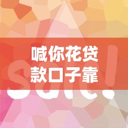 喊你花贷款口子靠谱吗？2025年实测下款快额度高的秘密