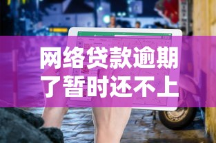 网络贷款逾期了暂时还不上怎么办？3个绝招教你轻松应对