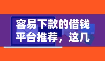 容易下款的借钱平台推荐，这几个口子秒到账不查征信