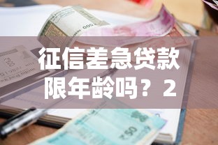 征信差急贷款限年龄吗？2025年最新低门槛放水渠道实测