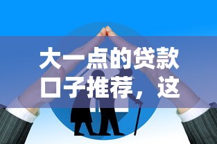 大一点的贷款口子推荐，这几个平台额度高放款快