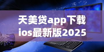 天美贷app下载ios最新版2025年安全借款平台推荐