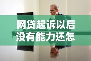 网贷起诉以后没有能力还怎么办 3个救命方案亲测有效
