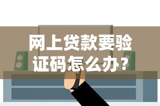 网上贷款要验证码怎么办？3分钟教你安全操作不被坑