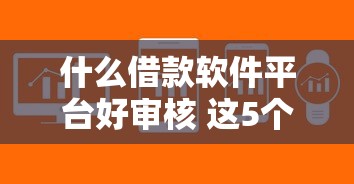什么借款软件平台好审核 这5个下款快额度高的口子真绝了