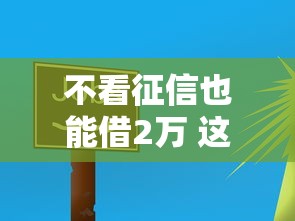 不看征信也能借2万 这三个隐藏口子放款快得离谱