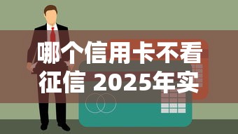 哪个信用卡不看征信 2025年实测这三家秒批黑户口子