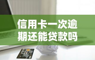 信用卡一次逾期还能贷款吗？2025最新实测这5个口子秒下款