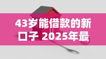 43岁能借款的新口子 2025年最新大额低息贷款平台实测