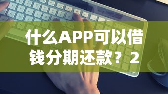 什么APP可以借钱分期还款？2025年最新5个靠谱分期借贷平台实测