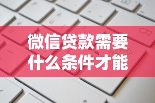 微信贷款需要什么条件才能申请？最新申请攻略详解