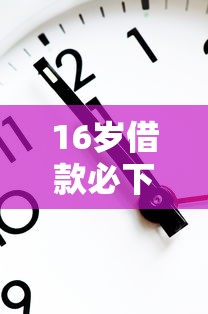 16岁借款必下口子 实测3分钟秒到账学生党专属通道