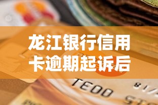 龙江银行信用卡逾期起诉后协商全攻略，亲测有效避免牢狱之灾