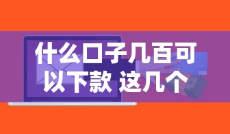 什么口子几百可以下款 这几个平台秒到账不查征信
