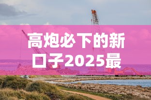 高炮必下的新口子2025最新实测：秒过3万的隐藏渠道曝光