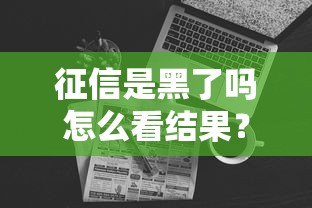 征信是黑了吗怎么看结果？3分钟教你自查征信报告不求人