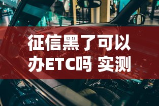 征信黑了可以办ETC吗 实测3个不查征信的ETC办理渠道