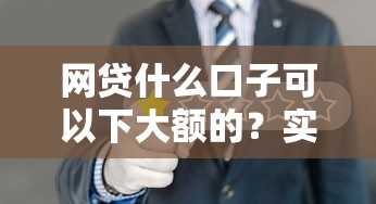 网贷什么口子可以下大额的？实测5家秒批大额贷款平台推荐