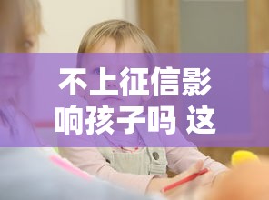 不上征信影响孩子吗 这几个口子用了十年都没事
