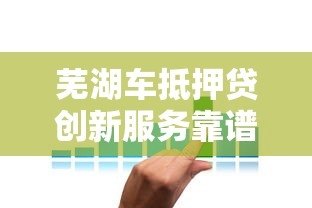 芜湖车抵押贷创新服务靠谱吗？老司机实测放款快利率低