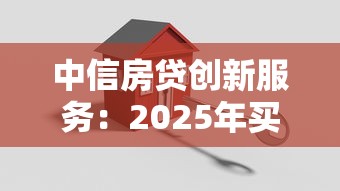中信房贷创新服务：2025年买房贷款就选这个稳赚不赔的局