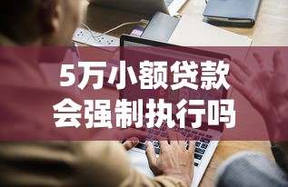 5万小额贷款会强制执行吗？真实案例解析与避坑指南