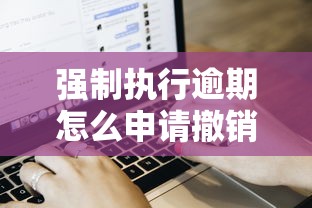 强制执行逾期怎么申请撤销？最新撤销流程与注意事项