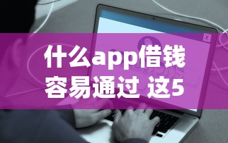 什么app借钱容易通过 这5个口子秒批到账亲测有效