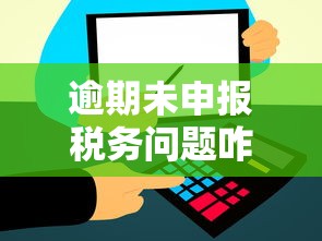 逾期未申报税务问题咋整？老司机教你三招化解财税危机