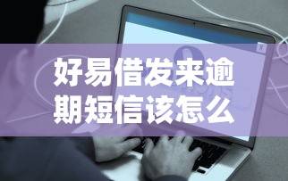 好易借发来逾期短信该怎么处理呢？5招教你轻松化解危机
