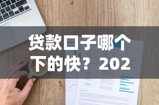 贷款口子哪个下的快？2025年实测5分钟到账的平台推荐