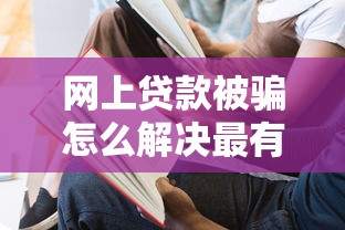 网上贷款被骗怎么解决最有效？3招教你追回血汗钱
