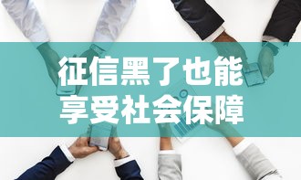 征信黑了也能享受社会保障？这些隐藏福利90%的人不知道