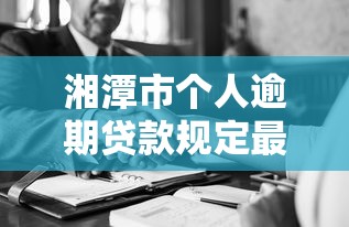 湘潭市个人逾期贷款规定最新解读：逾期处理与协商技巧