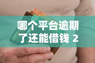 哪个平台逾期了还能借钱 2025年最新黑科技放水口子实测