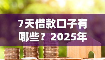 7天借款口子有哪些？2025年最新靠谱短期贷款平台盘点