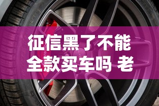 征信黑了不能全款买车吗 老司机亲测这三个口子照样提车