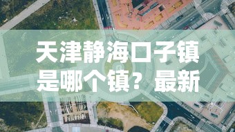 天津静海口子镇是哪个镇？最新贷款政策解读及避坑指南
