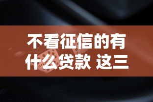 不看征信的有什么贷款 这三个口子秒到账还不上征信