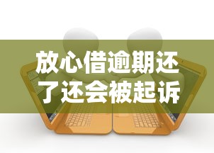 放心借逾期还了还会被起诉吗？老司机亲测3年经验告诉你真相