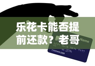 乐花卡能否提前还款？老哥亲测3分钟搞定攻略分享