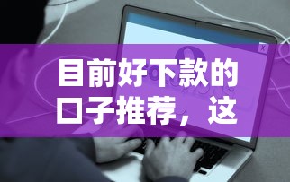 目前好下款的口子推荐，这几个平台秒到账不墨迹