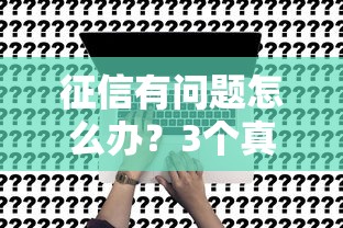 征信有问题怎么办？3个真实有效的贷款攻略分享