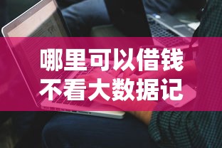 哪里可以借钱不看大数据记录？实测这三家平台秒过不查征信