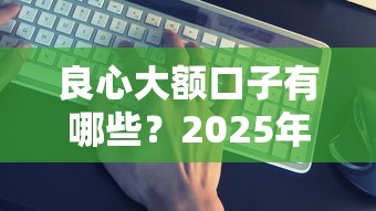 良心大额口子有哪些？2025年最新靠谱网贷平台实测推荐