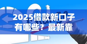 2025借款新口子有哪些？最新靠谱网贷平台实测推荐