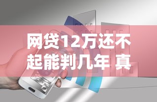 网贷12万还不起能判几年 真实案例告诉你逾期后果有多严重