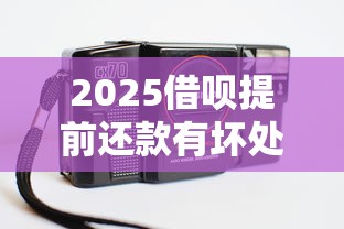 2025借呗提前还款有坏处吗？老哥亲测避坑指南