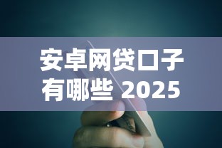安卓网贷口子有哪些 2025最新靠谱平台实测推荐