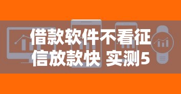 借款软件不看征信放款快 实测5分钟到账的口子推荐